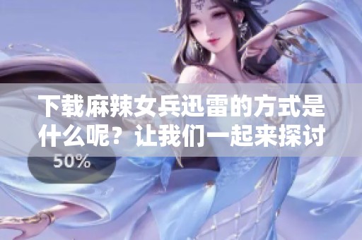 下载麻辣女兵迅雷的方式是什么呢？让我们一起来探讨一下。