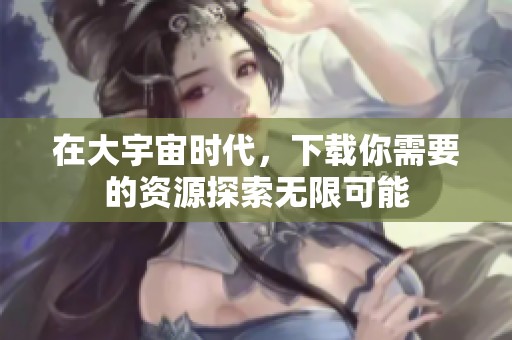 在大宇宙时代，下载你需要的资源探索无限可能