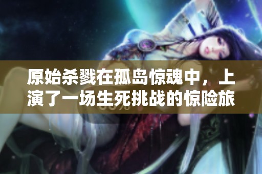 原始杀戮在孤岛惊魂中，上演了一场生死挑战的惊险旅程
