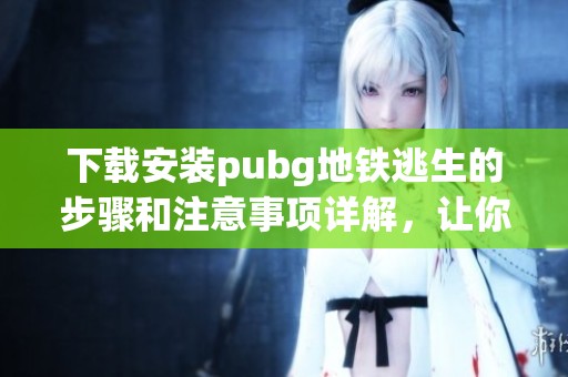 下载安装pubg地铁逃生的步骤和注意事项详解，让你轻松畅玩游戏