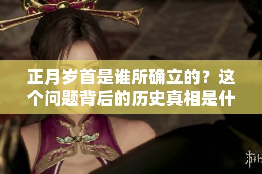 正月岁首是谁所确立的？这个问题背后的历史真相是什么？