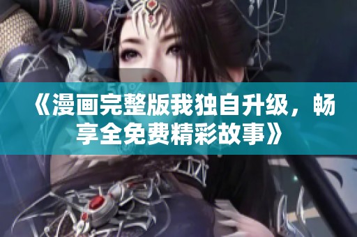 《漫画完整版我独自升级，畅享全免费精彩故事》