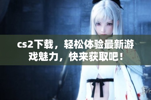 cs2下载，轻松体验最新游戏魅力，快来获取吧！