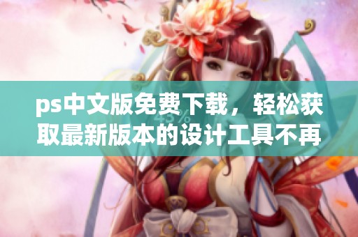 ps中文版免费下载，轻松获取最新版本的设计工具不再是难题