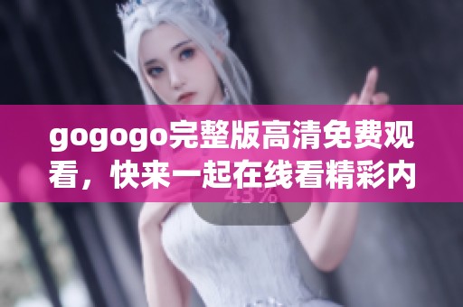 gogogo完整版高清免费观看，快来一起在线看精彩内容吧