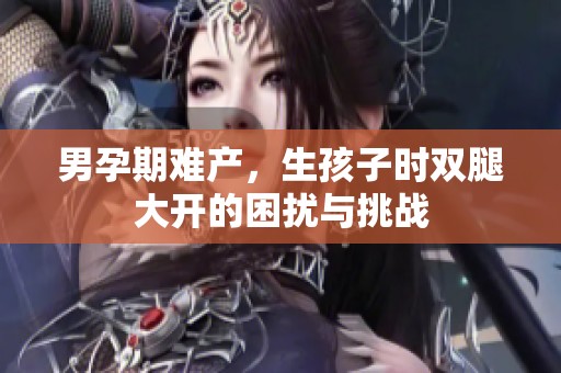 男孕期难产，生孩子时双腿大开的困扰与挑战