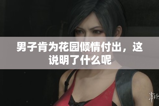 男子肯为花园倾情付出，这说明了什么呢