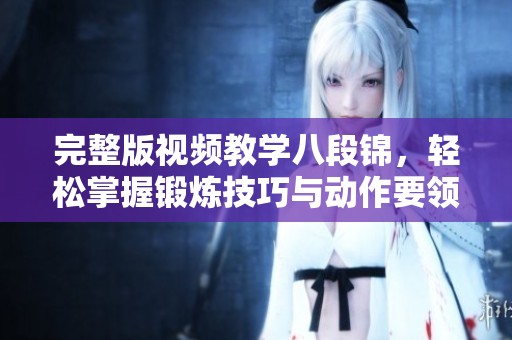 完整版视频教学八段锦，轻松掌握锻炼技巧与动作要领