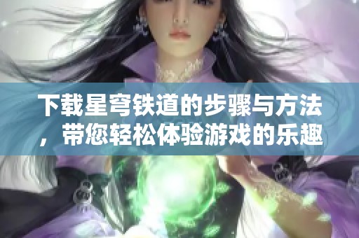下载星穹铁道的步骤与方法，带您轻松体验游戏的乐趣