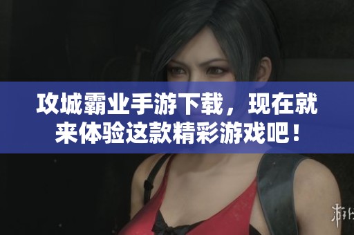 攻城霸业手游下载，现在就来体验这款精彩游戏吧！
