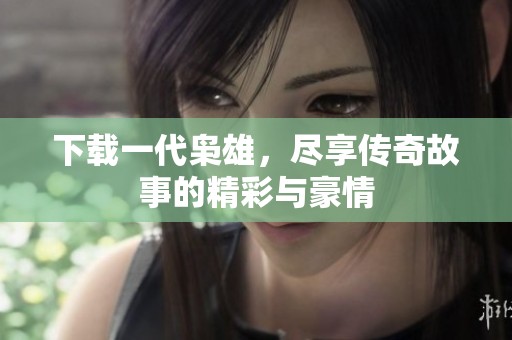下载一代枭雄，尽享传奇故事的精彩与豪情