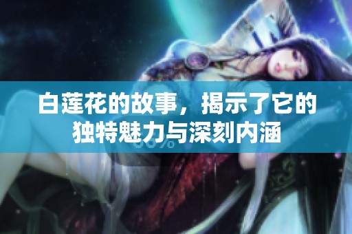 白莲花的故事，揭示了它的独特魅力与深刻内涵
