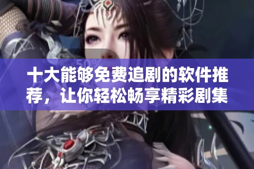 十大能够免费追剧的软件推荐，让你轻松畅享精彩剧集