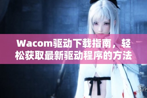 Wacom驱动下载指南，轻松获取最新驱动程序的方法与步骤