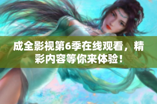 成全影视第6季在线观看，精彩内容等你来体验！