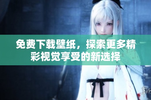 免费下载壁纸，探索更多精彩视觉享受的新选择