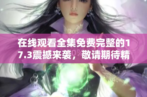 在线观看全集免费完整的17.3震撼来袭，敬请期待精彩内容！