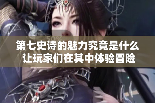 第七史诗的魅力究竟是什么 让玩家们在其中体验冒险与奇迹