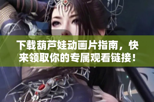 下载葫芦娃动画片指南，快来领取你的专属观看链接！