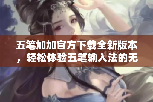 五笔加加官方下载全新版本，轻松体验五笔输入法的无限魅力