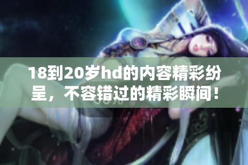 18到20岁hd的内容精彩纷呈，不容错过的精彩瞬间！