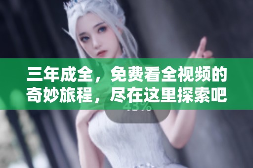三年成全，免费看全视频的奇妙旅程，尽在这里探索吧！