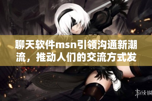 聊天软件msn引领沟通新潮流，推动人们的交流方式发生革命性变化