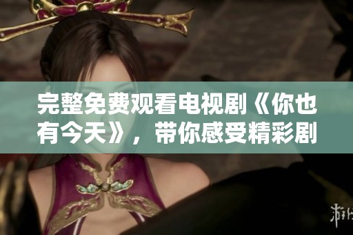完整免费观看电视剧《你也有今天》，带你感受精彩剧情与感人故事