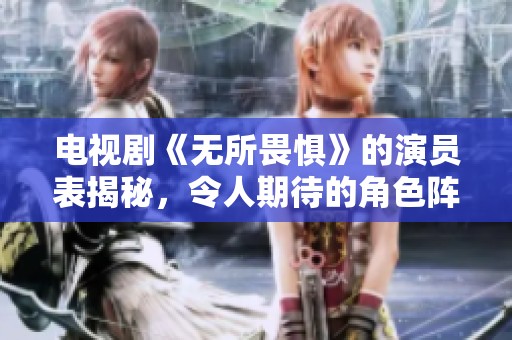 电视剧《无所畏惧》的演员表揭秘，令人期待的角色阵容一览！