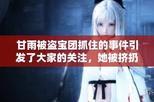 甘雨被盗宝团抓住的事件引发了大家的关注，她被挤扔后处境堪忧。