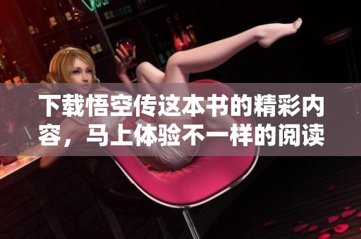 下载悟空传这本书的精彩内容，马上体验不一样的阅读之旅！