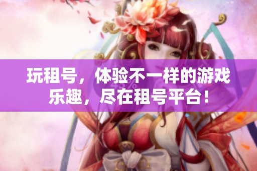 玩租号，体验不一样的游戏乐趣，尽在租号平台！