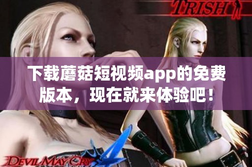 下载蘑菇短视频app的免费版本，现在就来体验吧！