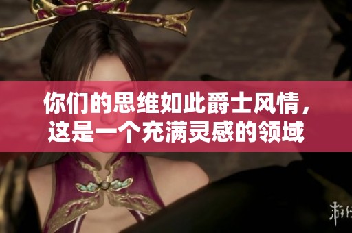 你们的思维如此爵士风情，这是一个充满灵感的领域