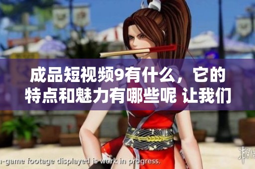 成品短视频9有什么，它的特点和魅力有哪些呢 让我们一起来探索吧