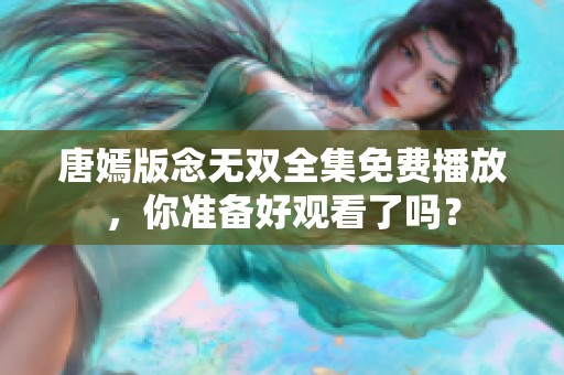 唐嫣版念无双全集免费播放，你准备好观看了吗？