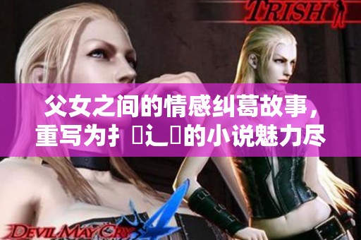 父女之间的情感纠葛故事，重写为扌臿辶畐的小说魅力尽显