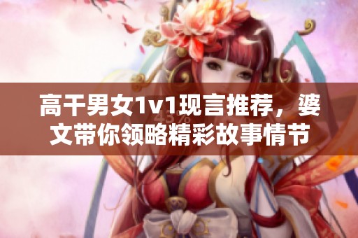 高干男女1v1现言推荐，婆文带你领略精彩故事情节