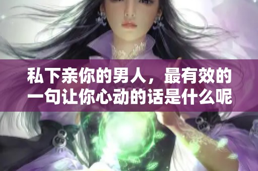 私下亲你的男人，最有效的一句让你心动的话是什么呢