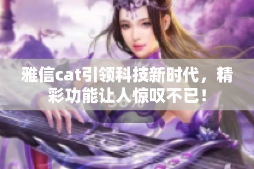 雅信cat引领科技新时代，精彩功能让人惊叹不已！