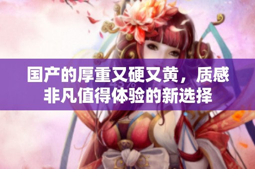 国产的厚重又硬又黄，质感非凡值得体验的新选择
