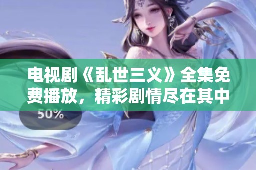 电视剧《乱世三义》全集免费播放，精彩剧情尽在其中等你观看！