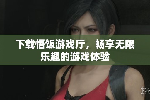 下载悟饭游戏厅，畅享无限乐趣的游戏体验