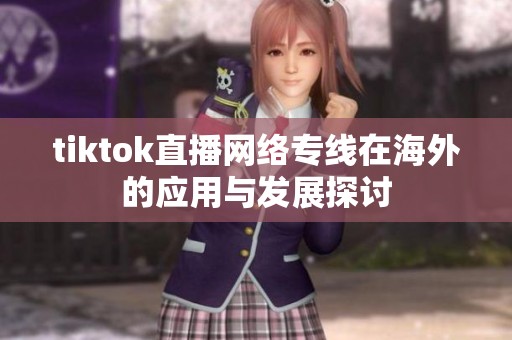tiktok直播网络专线在海外的应用与发展探讨