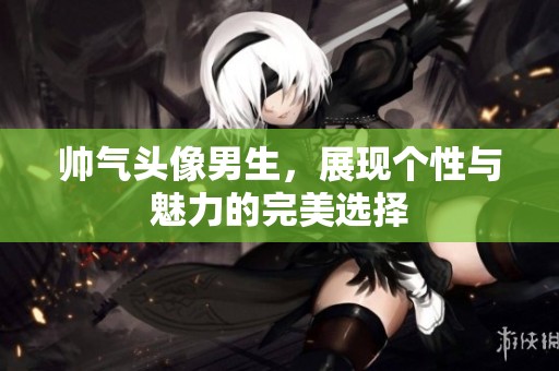帅气头像男生，展现个性与魅力的完美选择