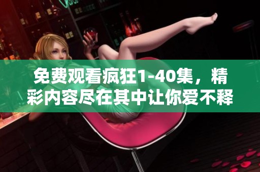 免费观看疯狂1-40集，精彩内容尽在其中让你爱不释手