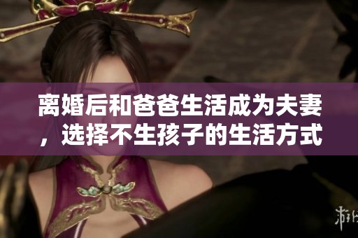 离婚后和爸爸生活成为夫妻，选择不生孩子的生活方式