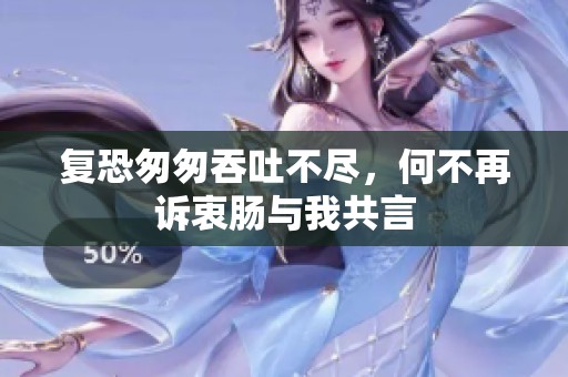 复恐匆匆吞吐不尽，何不再诉衷肠与我共言