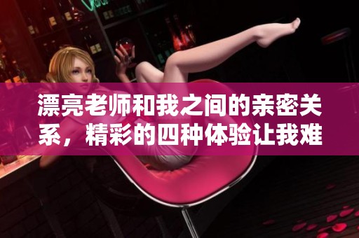 漂亮老师和我之间的亲密关系，精彩的四种体验让我难以忘怀