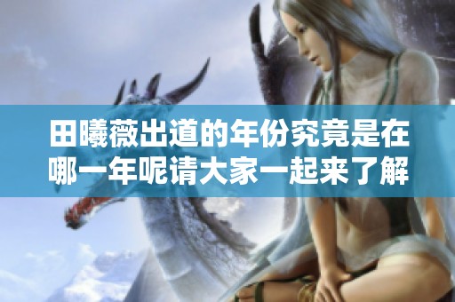 田曦薇出道的年份究竟是在哪一年呢请大家一起来了解一下